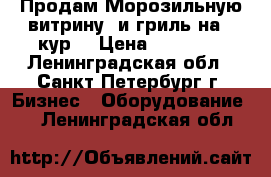 Продам Морозильную витрину, и гриль на 6 кур. › Цена ­ 18 000 - Ленинградская обл., Санкт-Петербург г. Бизнес » Оборудование   . Ленинградская обл.